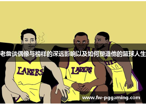 老詹谈偶像与榜样的深远影响以及如何塑造他的篮球人生