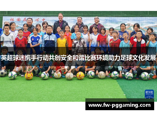 英超球迷携手行动共创安全和谐比赛环境助力足球文化发展