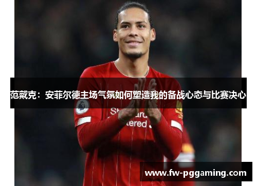 范戴克:安菲尔德主场气氛如何塑造我的备战心态与比赛决心 范戴克:安菲尔德主场气氛如何塑造我的备战心态与比赛决心
