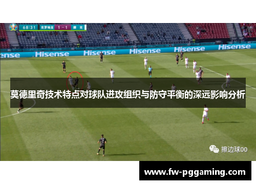 莫德里奇技术特点对球队进攻组织与防守平衡的深远影响分析 莫德里奇技术特点对球队进攻组织与防守平衡的深远影响分析