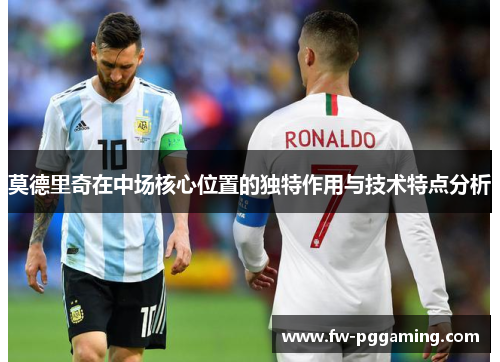莫德里奇在中场核心位置的独特作用与技术特点分析 莫德里奇在中场核心位置的独特作用与技术特点分析
