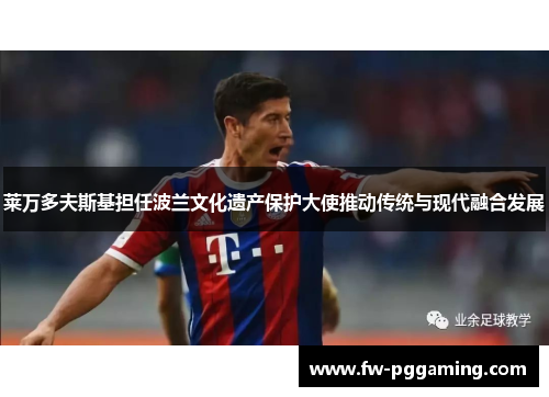 莱万多夫斯基担任波兰文化遗产保护大使推动传统与现代融合发展 莱万多夫斯基担任波兰文化遗产保护大使推动传统与现代融合发展