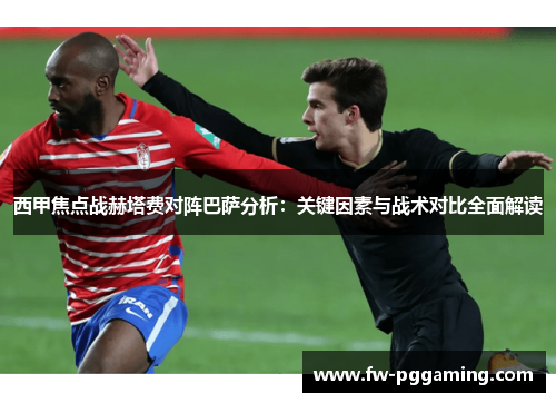 西甲焦点战赫塔费对阵巴萨分析:关键因素与战术对比全面解读 西甲焦点战赫塔费对阵巴萨分析:关键因素与战术对比全面解读
