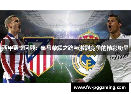西甲赛季回顾:皇马荣耀之路与激烈竞争的精彩纷呈 西甲赛季回顾:皇马荣耀之路与激烈竞争的精彩纷呈