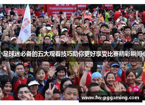 足球迷必备的五大观看技巧助你更好享受比赛精彩瞬间 足球迷必备的五大观看技巧助你更好享受比赛精彩瞬间