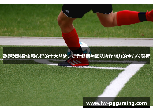 踢足球对身体和心理的十大益处,提升健康与团队协作能力的全方位解析 踢足球对身体和心理的十大益处,提升健康与团队协作能力的全方位解析