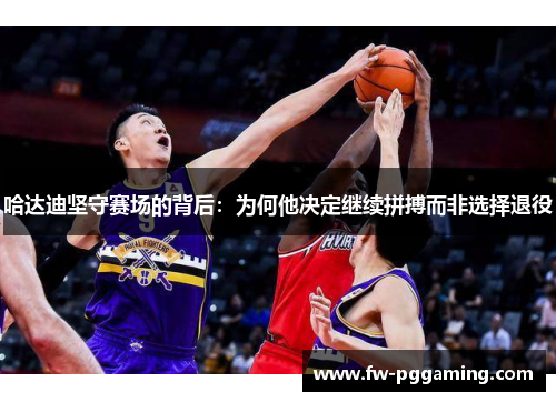 哈达迪坚守赛场的背后:为何他决定继续拼搏而非选择退役 哈达迪坚守赛场的背后:为何他决定继续拼搏而非选择退役