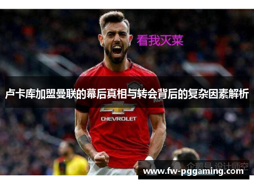 卢卡库加盟曼联的幕后真相与转会背后的复杂因素解析 卢卡库加盟曼联的幕后真相与转会背后的复杂因素解析