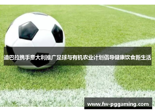 迪巴拉携手意大利推广足球与有机农业计划倡导健康饮食新生活