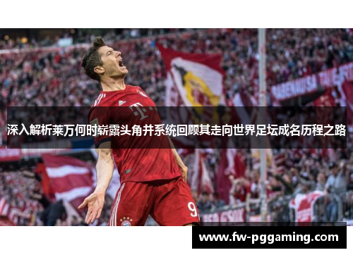 深入解析莱万何时崭露头角并系统回顾其走向世界足坛成名历程之路 深入解析莱万何时崭露头角并系统回顾其走向世界足坛成名历程之路