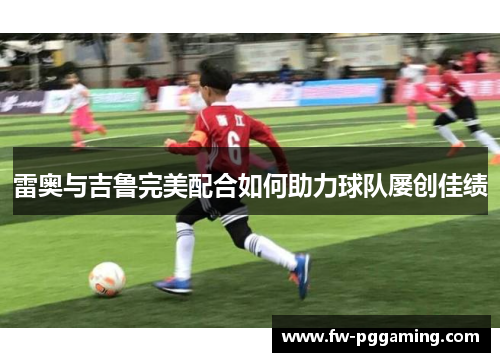 雷奥与吉鲁完美配合如何助力球队屡创佳绩