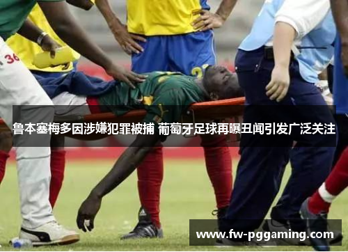 鲁本塞梅多因涉嫌犯罪被捕 葡萄牙足球再曝丑闻引发广泛关注