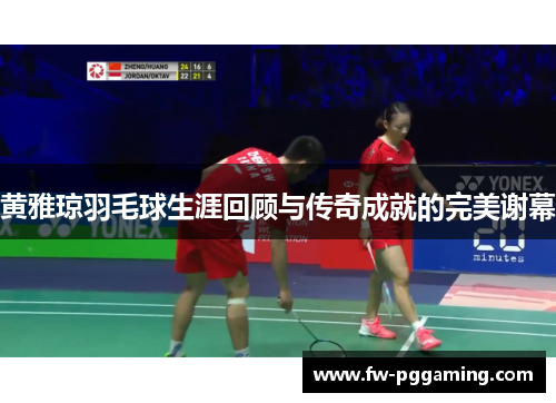 黄雅琼羽毛球生涯回顾与传奇成就的完美谢幕