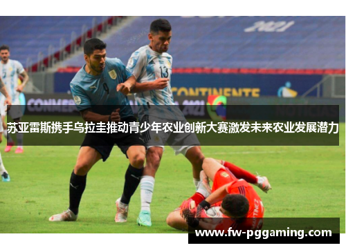 苏亚雷斯携手乌拉圭推动青少年农业创新大赛激发未来农业发展潜力 苏亚雷斯携手乌拉圭推动青少年农业创新大赛激发未来农业发展潜力