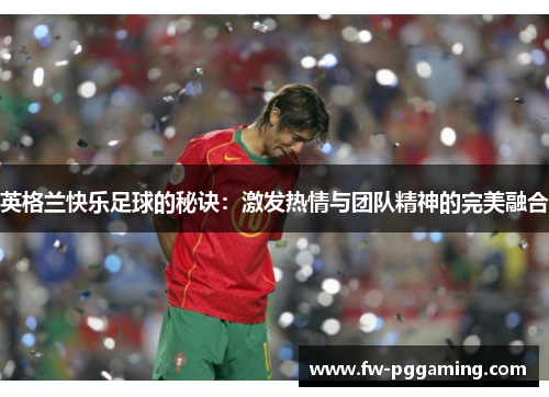 英格兰快乐足球的秘诀:激发热情与团队精神的完美融合 英格兰快乐足球的秘诀:激发热情与团队精神的完美融合