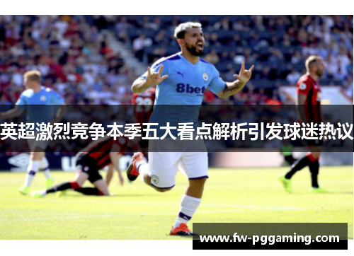 英超激烈竞争本季五大看点解析引发球迷热议 英超激烈竞争本季五大看点解析引发球迷热议