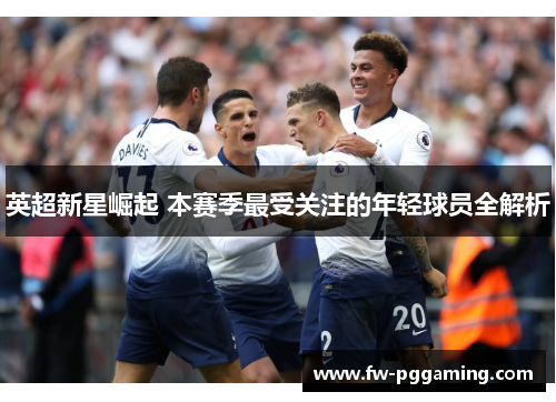 英超新星崛起 本赛季最受关注的年轻球员全解析 英超新星崛起 本赛季最受关注的年轻球员全解析