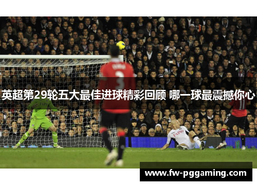 英超第29轮五大最佳进球精彩回顾 哪一球最震撼你心 英超第29轮五大最佳进球精彩回顾 哪一球最震撼你心