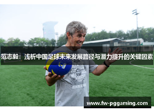 范志毅:浅析中国足球未来发展路径与潜力提升的关键因素 范志毅:浅析中国足球未来发展路径与潜力提升的关键因素