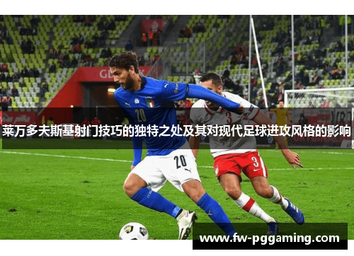 莱万多夫斯基射门技巧的独特之处及其对现代足球进攻风格的影响