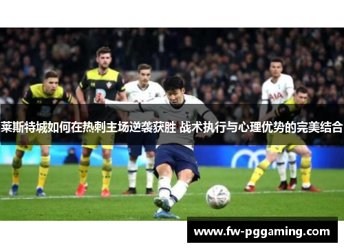 莱斯特城如何在热刺主场逆袭获胜 战术执行与心理优势的完美结合 莱斯特城如何在热刺主场逆袭获胜 战术执行与心理优势的完美结合