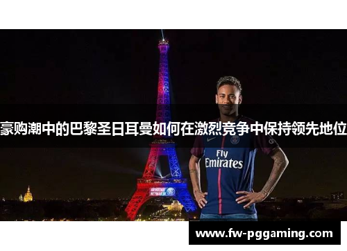 豪购潮中的巴黎圣日耳曼如何在激烈竞争中保持领先地位 豪购潮中的巴黎圣日耳曼如何在激烈竞争中保持领先地位
