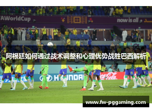 阿根廷如何通过战术调整和心理优势战胜巴西解析