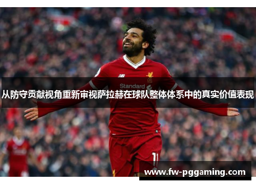 从防守贡献视角重新审视萨拉赫在球队整体体系中的真实价值表现