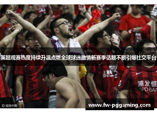 英超观赛热度持续升温点燃全球球迷激情新赛季话题不断引爆社交平台 英超观赛热度持续升温点燃全球球迷激情新赛季话题不断引爆社交平台