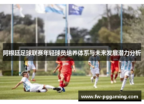 阿根廷足球联赛年轻球员培养体系与未来发展潜力分析 阿根廷足球联赛年轻球员培养体系与未来发展潜力分析