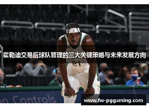 霍勒迪交易后球队管理的三大关键策略与未来发展方向