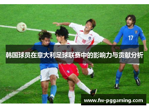 韩国球员在意大利足球联赛中的影响力与贡献分析 韩国球员在意大利足球联赛中的影响力与贡献分析