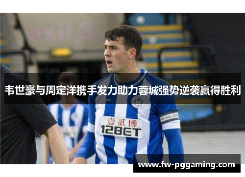 韦世豪与周定洋携手发力助力蓉城强势逆袭赢得胜利 韦世豪与周定洋携手发力助力蓉城强势逆袭赢得胜利