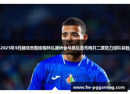 2025年9月赫塔费前锋格林伍德转会马赛后首秀梅开二度助力球队获胜