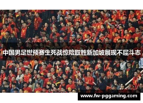 中国男足世预赛生死战惊险取胜新加坡展现不屈斗志