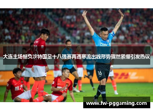 大连主场憾负沙特国足十八强赛再遇寒流出线形势骤然紧绷引发热议 大连主场憾负沙特国足十八强赛再遇寒流出线形势骤然紧绷引发热议