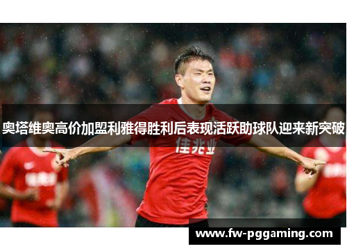 奥塔维奥高价加盟利雅得胜利后表现活跃助球队迎来新突破