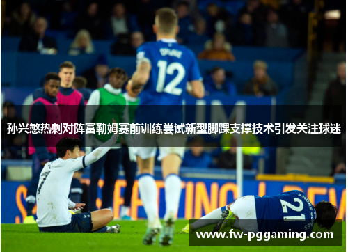 孙兴慜热刺对阵富勒姆赛前训练尝试新型脚踝支撑技术引发关注球迷