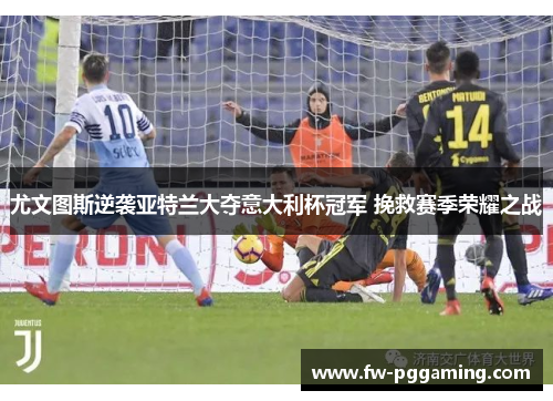 尤文图斯逆袭亚特兰大夺意大利杯冠军 挽救赛季荣耀之战