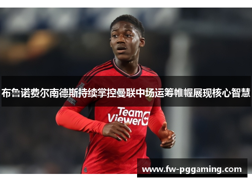 布鲁诺费尔南德斯持续掌控曼联中场运筹帷幄展现核心智慧 布鲁诺费尔南德斯持续掌控曼联中场运筹帷幄展现核心智慧