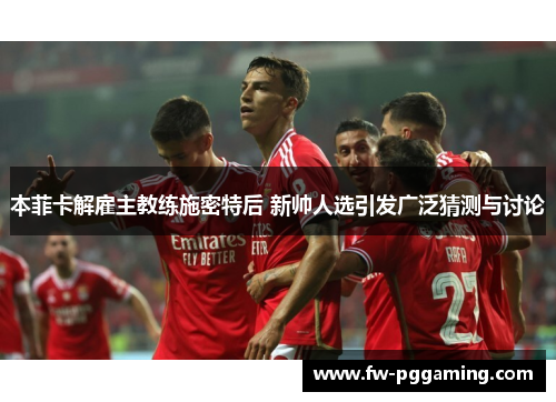 本菲卡解雇主教练施密特后 新帅人选引发广泛猜测与讨论 本菲卡解雇主教练施密特后 新帅人选引发广泛猜测与讨论