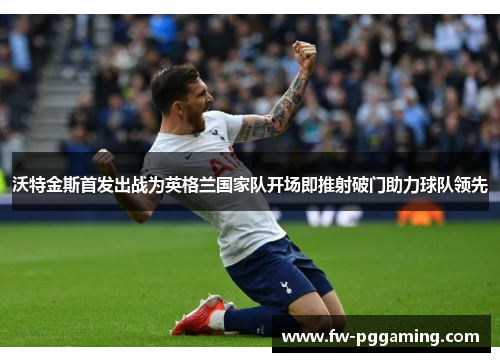沃特金斯首发出战为英格兰国家队开场即推射破门助力球队领先 沃特金斯首发出战为英格兰国家队开场即推射破门助力球队领先