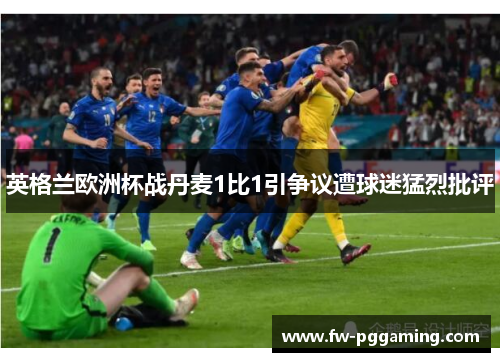 英格兰欧洲杯战丹麦1比1引争议遭球迷猛烈批评 英格兰欧洲杯战丹麦1比1引争议遭球迷猛烈批评