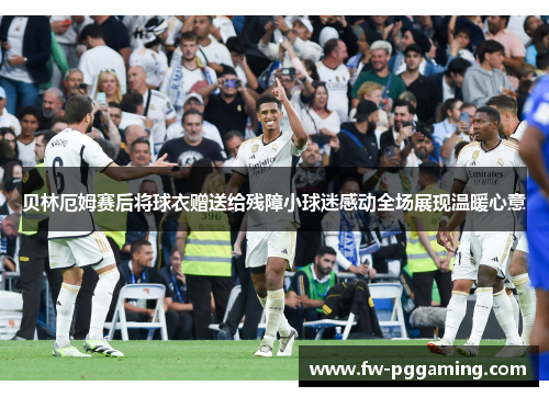 贝林厄姆赛后将球衣赠送给残障小球迷感动全场展现温暖心意