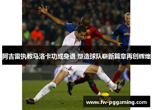 阿吉雷执教马洛卡功成身退 塑造球队崭新篇章再创辉煌 阿吉雷执教马洛卡功成身退 塑造球队崭新篇章再创辉煌