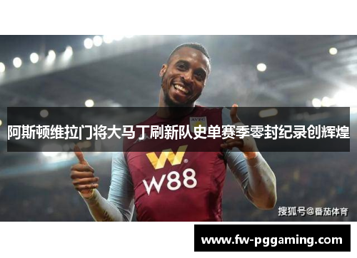阿斯顿维拉门将大马丁刷新队史单赛季零封纪录创辉煌 阿斯顿维拉门将大马丁刷新队史单赛季零封纪录创辉煌