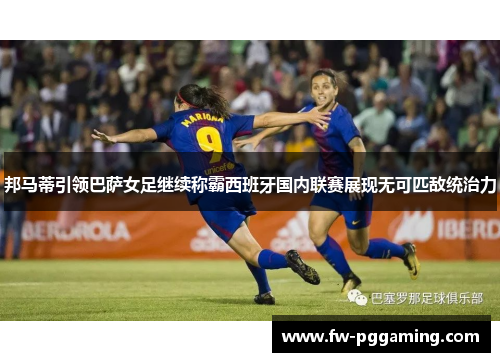 邦马蒂引领巴萨女足继续称霸西班牙国内联赛展现无可匹敌统治力 邦马蒂引领巴萨女足继续称霸西班牙国内联赛展现无可匹敌统治力