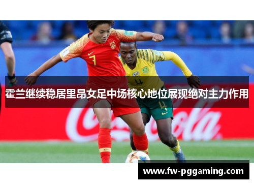 霍兰继续稳居里昂女足中场核心地位展现绝对主力作用 霍兰继续稳居里昂女足中场核心地位展现绝对主力作用