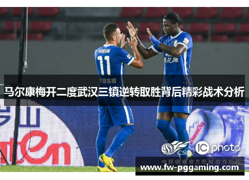 马尔康梅开二度武汉三镇逆转取胜背后精彩战术分析