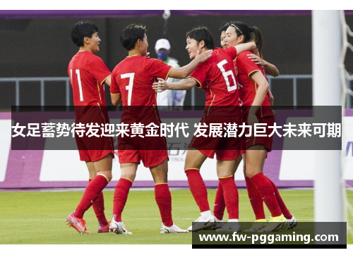 女足蓄势待发迎来黄金时代 发展潜力巨大未来可期